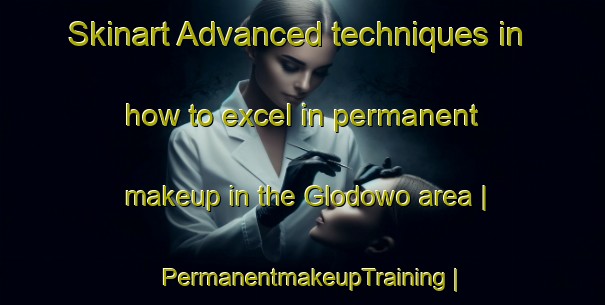 Skinart Advanced techniques in how to excel in permanent makeup in the Glodowo area | PermanentmakeupTraining | PermanentmakeupClasses | SkinartTraining-Poland